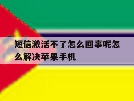 包含短信激活不了怎么回事呢怎么解决苹果手机的词条