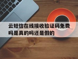 云短信在线接收验证码免费吗是真的吗还是假的的简单介绍