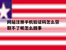 网站注册手机验证码怎么获取不了呢怎么回事的简单介绍