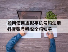 包含如何使用虚拟手机号码注册抖音账号呢安全吗知乎的词条
