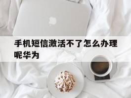 手机短信激活不了怎么办理呢华为
