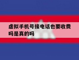 虚拟手机号接电话也要收费吗是真的吗