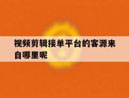 视频剪辑接单平台的客源来自哪里呢的简单介绍