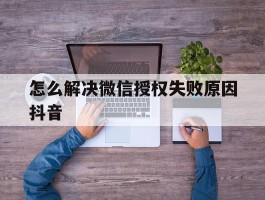 怎么解决微信授权失败原因抖音