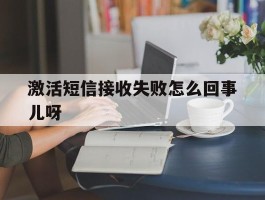 激活短信接收失败怎么回事儿呀