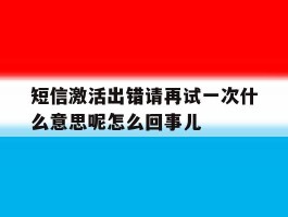 包含短信激活出错请再试一次什么意思呢怎么回事儿的词条