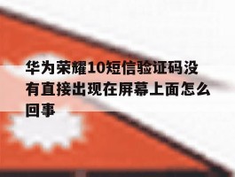 华为荣耀10短信验证码没有直接出现在屏幕上面怎么回事的简单介绍