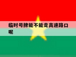 临时号牌能不能走高速路口呢