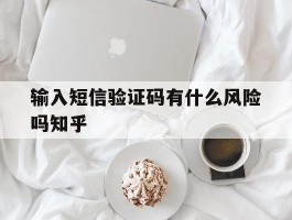 输入短信验证码有什么风险吗知乎