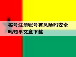 买号注册账号有风险吗安全吗知乎文章下载