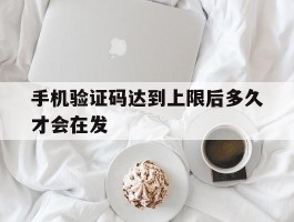 手机验证码达到上限后多久才会在发