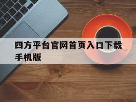 四方平台官网首页入口下载手机版的简单介绍