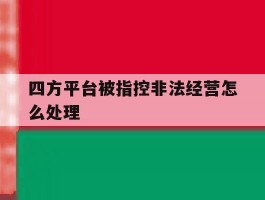 四方平台被指控非法经营怎么处理