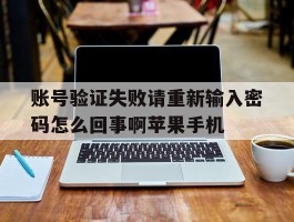 包含账号验证失败请重新输入密码怎么回事啊苹果手机的词条