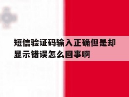 关于短信验证码输入正确但是却显示错误怎么回事啊的信息
