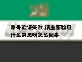 账号验证失败,请重新验证什么意思呀怎么回事