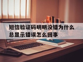 关于短信验证码明明没错为什么总显示错误怎么回事的信息