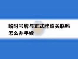 临时号牌与正式牌照关联吗怎么办手续