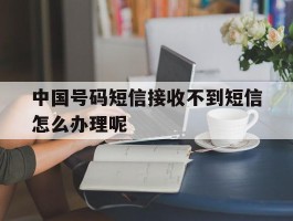 中国号码短信接收不到短信怎么办理呢