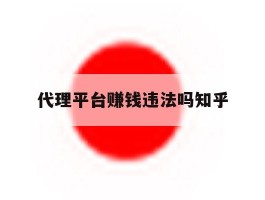 关于代理平台赚钱违法吗知乎的信息