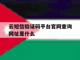 云短信验证码平台官网查询网址是什么的简单介绍