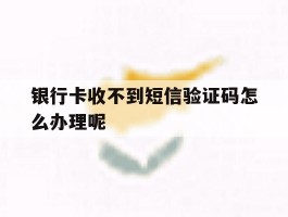 银行卡收不到短信验证码怎么办理呢的简单介绍