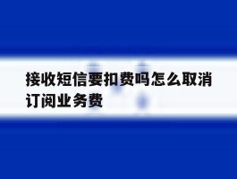 接收短信要扣费吗怎么取消订阅业务费