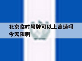 北京临时号牌可以上高速吗今天限制的简单介绍