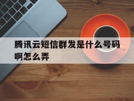 腾讯云短信群发是什么号码啊怎么弄