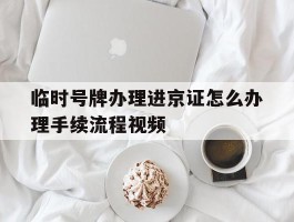 临时号牌办理进京证怎么办理手续流程视频