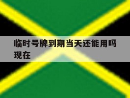 临时号牌到期当天还能用吗现在