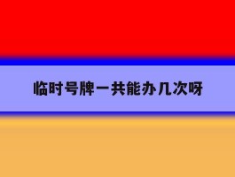 临时号牌一共能办几次呀