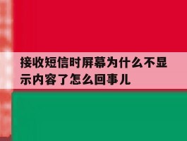 关于接收短信时屏幕为什么不显示内容了怎么回事儿的信息
