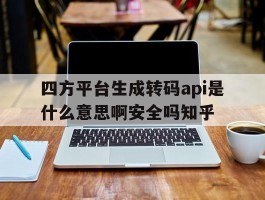 四方平台生成转码api是什么意思啊安全吗知乎的简单介绍