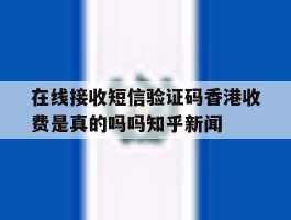 在线接收短信验证码香港收费是真的吗吗知乎新闻的简单介绍