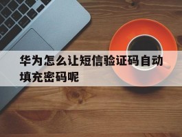 华为怎么让短信验证码自动填充密码呢