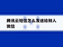 腾讯云短信怎么发送给别人微信
