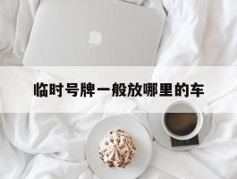 临时号牌一般放哪里的车