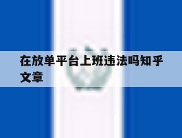 在放单平台上班违法吗知乎文章的简单介绍