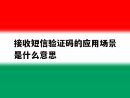 接收短信验证码的应用场景是什么意思