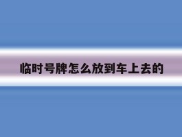 临时号牌怎么放到车上去的