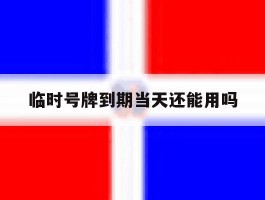 临时号牌到期当天还能用吗