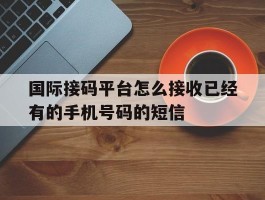 国际接码平台怎么接收已经有的手机号码的短信的简单介绍