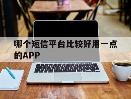 哪个短信平台比较好用一点的APP的简单介绍