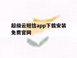 超级云短信app下载安装免费官网
