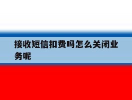 接收短信扣费吗怎么关闭业务呢