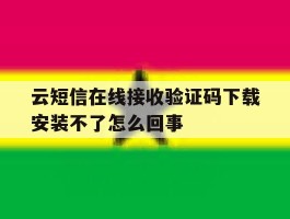 云短信在线接收验证码下载安装不了怎么回事