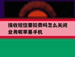 接收短信要扣费吗怎么关闭业务呢苹果手机的简单介绍