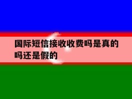 国际短信接收收费吗是真的吗还是假的