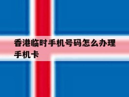 香港临时手机号码怎么办理手机卡